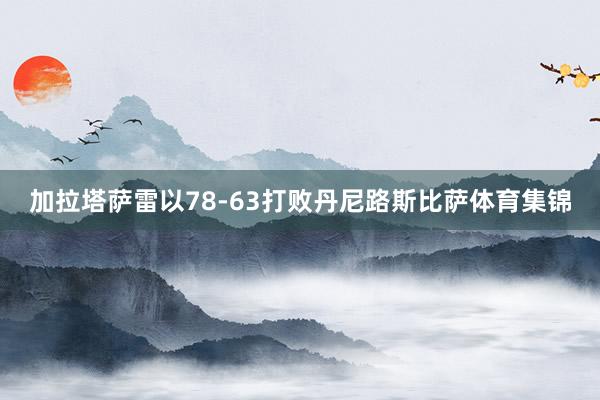 加拉塔萨雷以78-63打败丹尼路斯比萨体育集锦