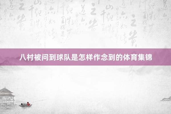 八村被问到球队是怎样作念到的体育集锦