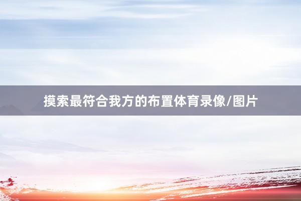 摸索最符合我方的布置体育录像/图片