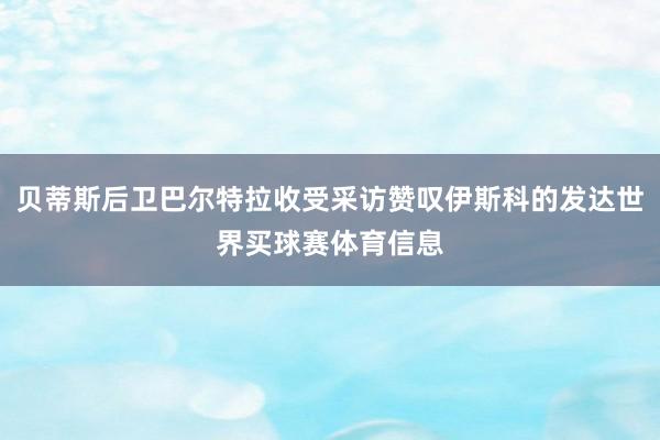 贝蒂斯后卫巴尔特拉收受采访赞叹伊斯科的发达世界买球赛体育信息