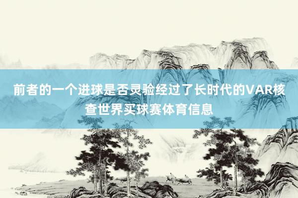 前者的一个进球是否灵验经过了长时代的VAR核查世界买球赛体育信息