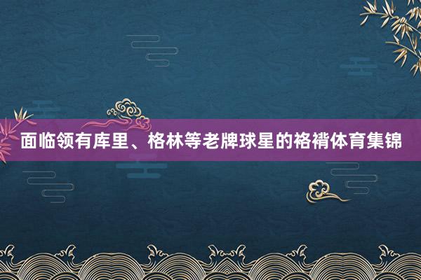 面临领有库里、格林等老牌球星的袼褙体育集锦