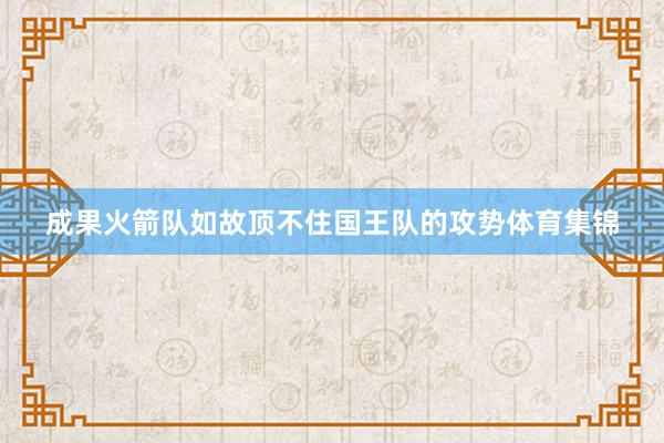 成果火箭队如故顶不住国王队的攻势体育集锦