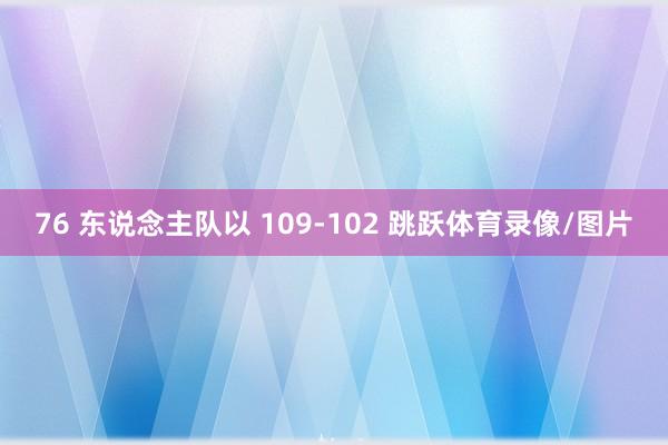 76 东说念主队以 109-102 跳跃体育录像/图片