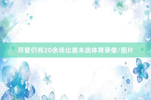 尽管仍有20余场比赛未战体育录像/图片