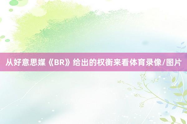 从好意思媒《BR》给出的权衡来看体育录像/图片