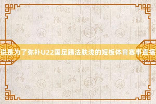 说是为了弥补U22国足踢法肤浅的短板体育赛事直播