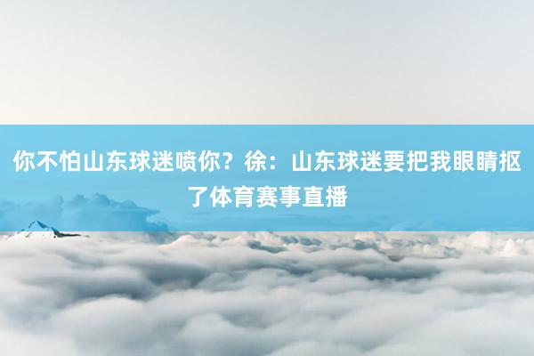 你不怕山东球迷喷你?徐:山东球迷要把我眼睛抠了体育赛事直播