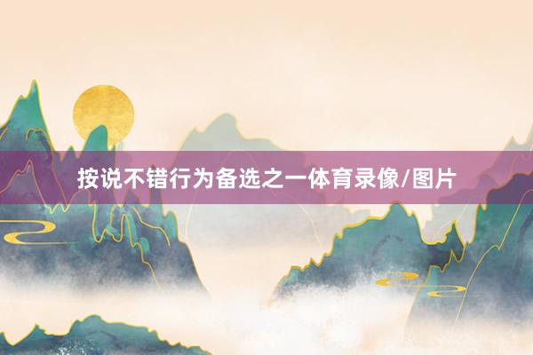 按说不错行为备选之一体育录像/图片