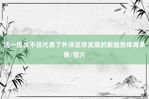 这一提议不仅代表了外洋足球发展的新趋势体育录像/图片