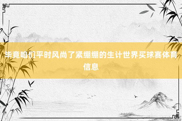 毕竟咱们平时风尚了紧绷绷的生计世界买球赛体育信息