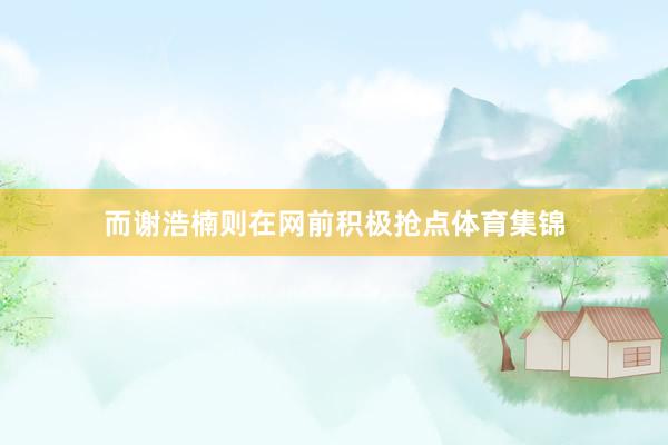 而谢浩楠则在网前积极抢点体育集锦