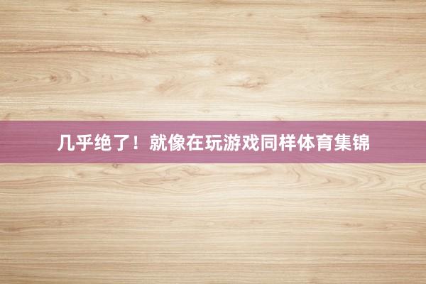 几乎绝了！就像在玩游戏同样体育集锦