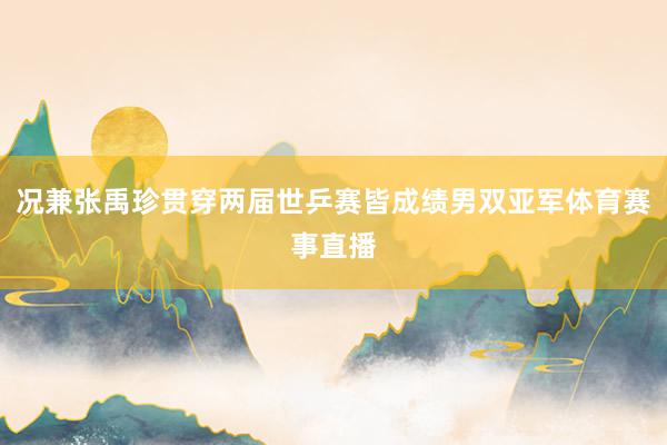 况兼张禹珍贯穿两届世乒赛皆成绩男双亚军体育赛事直播