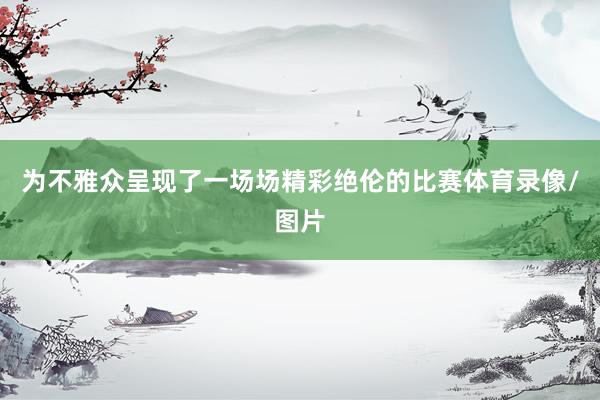 为不雅众呈现了一场场精彩绝伦的比赛体育录像/图片