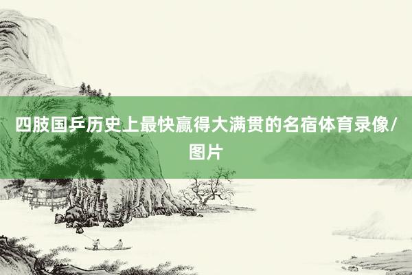 四肢国乒历史上最快赢得大满贯的名宿体育录像/图片