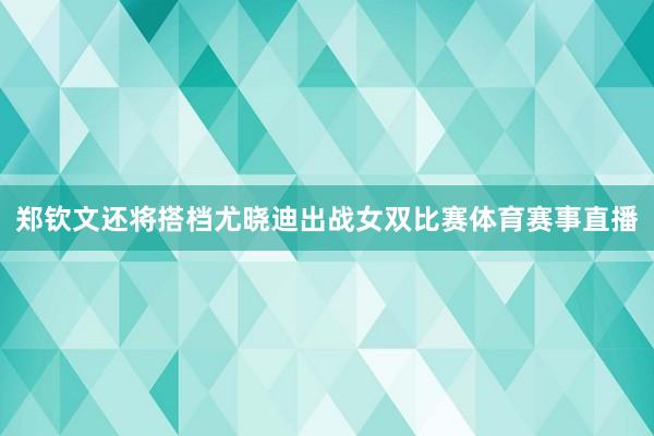 郑钦文还将搭档尤晓迪出战女双比赛体育赛事直播