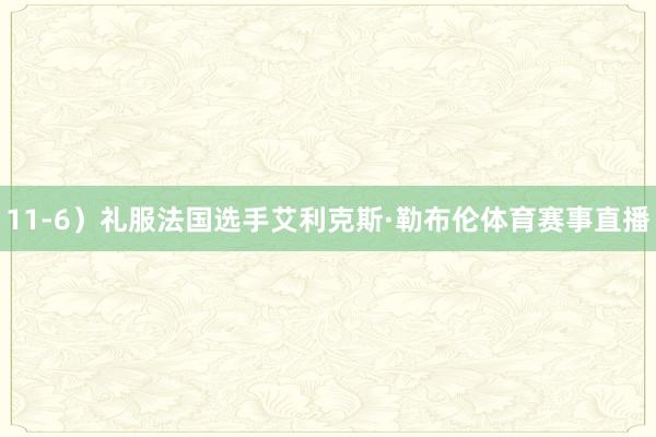 11-6）礼服法国选手艾利克斯·勒布伦体育赛事直播
