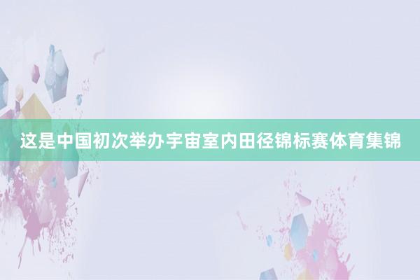 这是中国初次举办宇宙室内田径锦标赛体育集锦