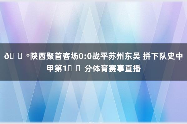 🐺陕西聚首客场0:0战平苏州东吴 拼下队史中甲第1️⃣分体育赛事直播