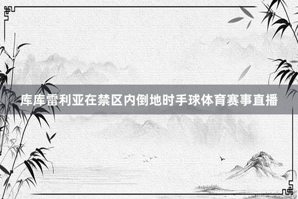 库库雷利亚在禁区内倒地时手球体育赛事直播