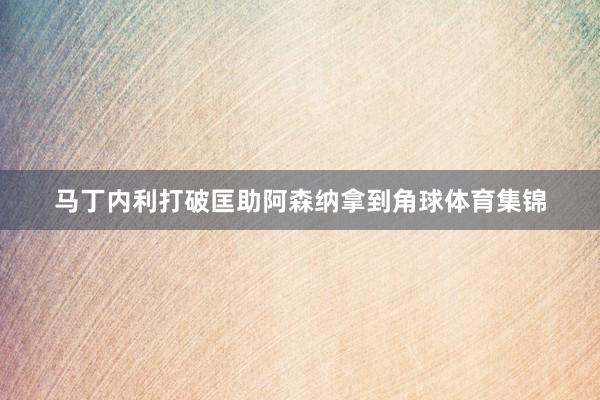 马丁内利打破匡助阿森纳拿到角球体育集锦