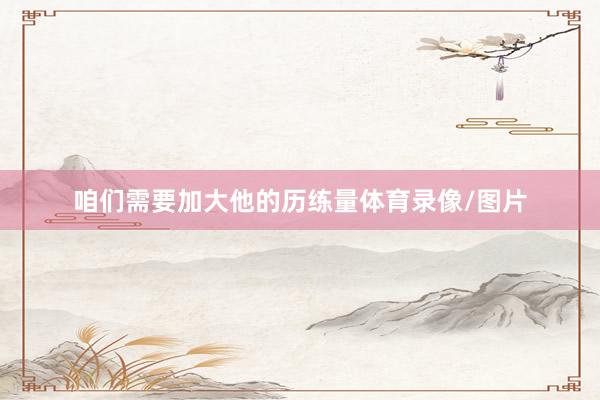 咱们需要加大他的历练量体育录像/图片