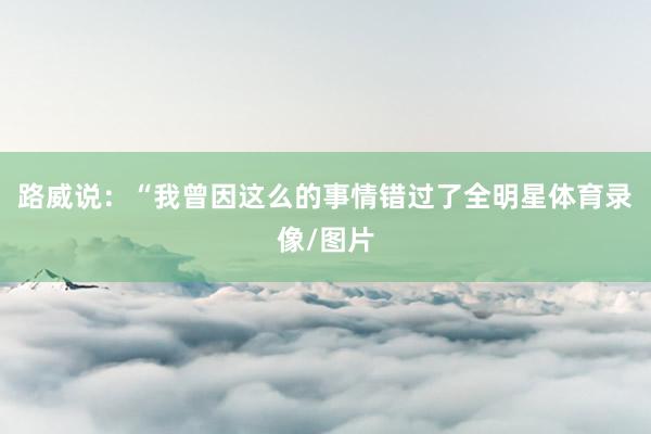 路威说：“我曾因这么的事情错过了全明星体育录像/图片