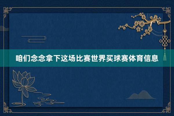 咱们念念拿下这场比赛世界买球赛体育信息