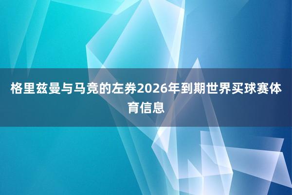 格里兹曼与马竞的左券2026年到期世界买球赛体育信息
