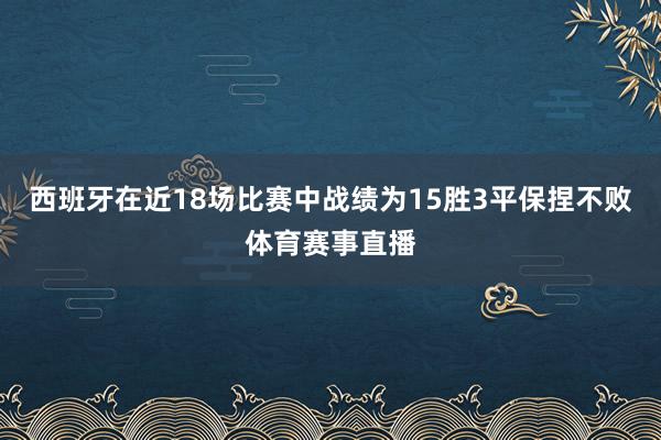西班牙在近18场比赛中战绩为15胜3平保捏不败体育赛事直播