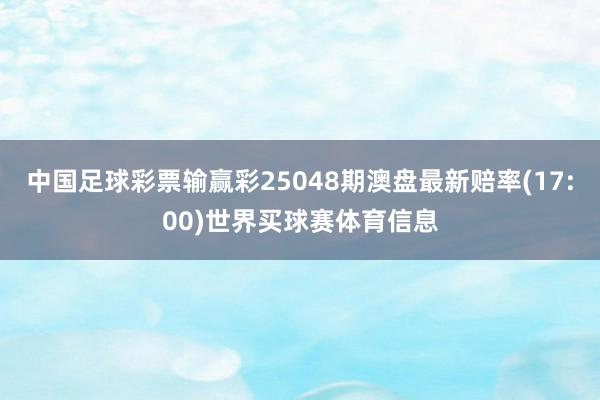 中国足球彩票输赢彩25048期澳盘最新赔率(17:00)世界买球赛体育信息