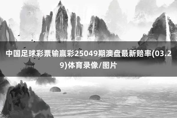 中国足球彩票输赢彩25049期澳盘最新赔率(03.29)体育录像/图片