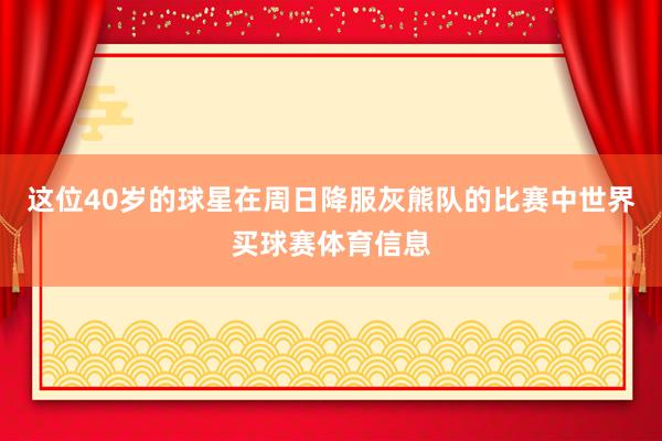 这位40岁的球星在周日降服灰熊队的比赛中世界买球赛体育信息