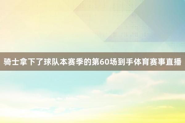 骑士拿下了球队本赛季的第60场到手体育赛事直播
