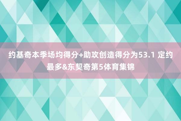 约基奇本季场均得分+助攻创造得分为53.1 定约最多&东契奇第5体育集锦