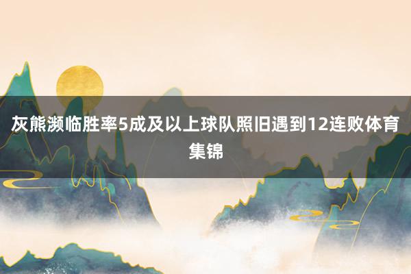灰熊濒临胜率5成及以上球队照旧遇到12连败体育集锦