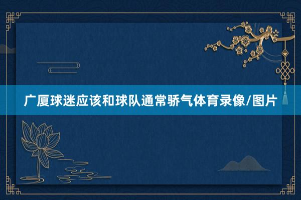 广厦球迷应该和球队通常骄气体育录像/图片