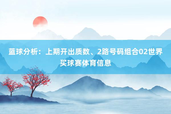 蓝球分析：上期开出质数、2路号码组合02世界买球赛体育信息