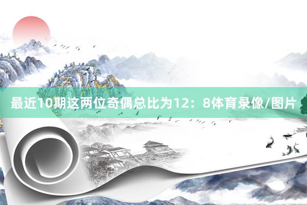 最近10期这两位奇偶总比为12：8体育录像/图片