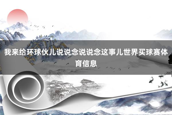 我来给环球伙儿说说念说说念这事儿世界买球赛体育信息