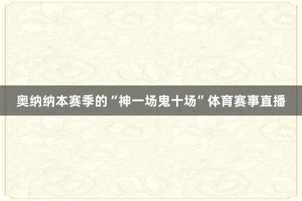 奥纳纳本赛季的“神一场鬼十场”体育赛事直播