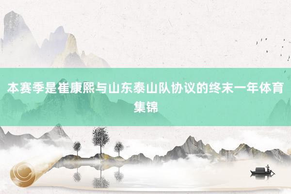 本赛季是崔康熙与山东泰山队协议的终末一年体育集锦