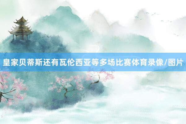 皇家贝蒂斯还有瓦伦西亚等多场比赛体育录像/图片