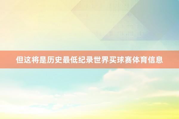 但这将是历史最低纪录世界买球赛体育信息