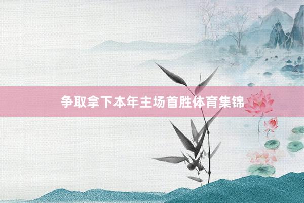 争取拿下本年主场首胜体育集锦