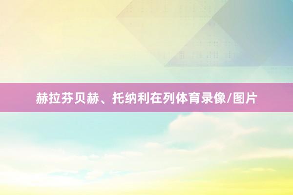 赫拉芬贝赫、托纳利在列体育录像/图片