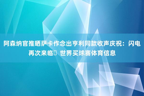 阿森纳官推晒萨卡作念出亨利同款收声庆祝：闪电再次来临⚡世界买球赛体育信息