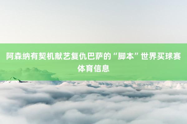 阿森纳有契机献艺复仇巴萨的“脚本”世界买球赛体育信息