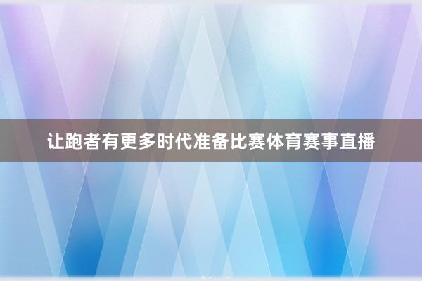 让跑者有更多时代准备比赛体育赛事直播
